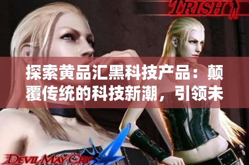 探索黃品匯黑科技產(chǎn)品：顛覆傳統(tǒng)的科技新潮，引領(lǐng)未來(lái)生活方式