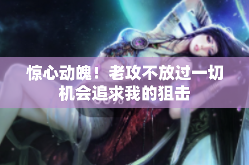 驚心動魄！老攻不放過一切機會追求我的狙擊