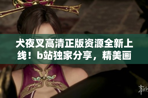 犬夜叉高清正版資源全新上線！b站獨(dú)家分享，精美畫面震撼視聽，絕對不容錯過