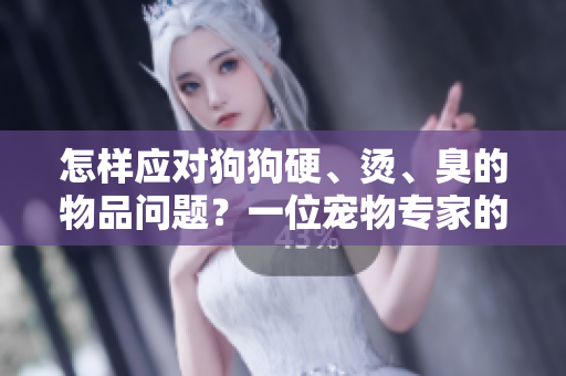 怎樣應(yīng)對(duì)狗狗硬、燙、臭的物品問(wèn)題？一位寵物專(zhuān)家的建議