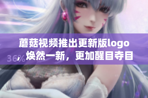 蘑菇視頻推出更新版logo，煥然一新，更加醒目奪目