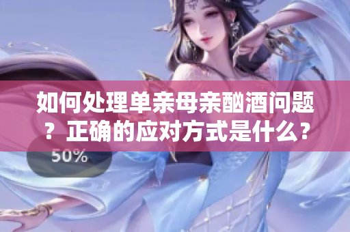 如何處理單親母親酗酒問題？正確的應(yīng)對方式是什么？