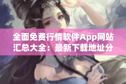 全面免費(fèi)行情軟件App網(wǎng)站匯總大全：最新下載地址分享