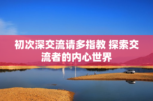 初次深交流請多指教 探索交流者的內(nèi)心世界