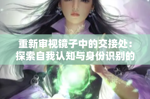 重新審視鏡子中的交接處：探索自我認(rèn)知與身份識別的融合