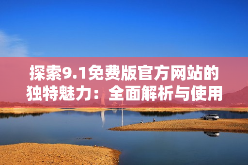 探索9.1免費(fèi)版官方網(wǎng)站的獨(dú)特魅力：全面解析與使用指南
