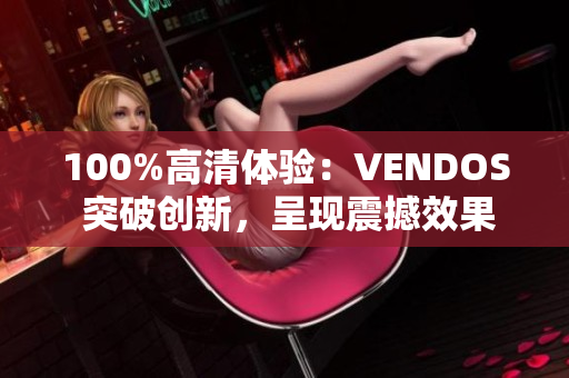 100%高清體驗：VENDOS 突破創(chuàng)新，呈現(xiàn)震撼效果