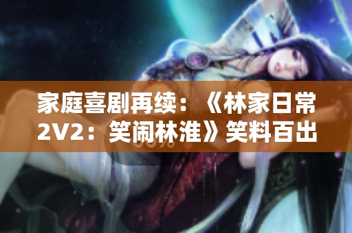 家庭喜劇再續(xù)：《林家日常2V2：笑鬧林淮》笑料百出，溫馨家庭新篇章！