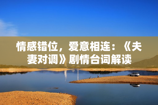 情感錯位，愛意相連：《夫妻對調(diào)》劇情臺詞解讀
