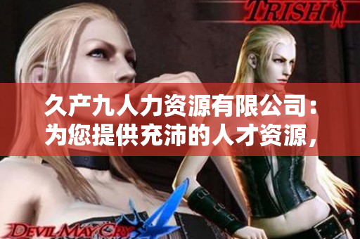 久產(chǎn)九人力資源有限公司：為您提供充沛的人才資源，攜手共創(chuàng)輝煌