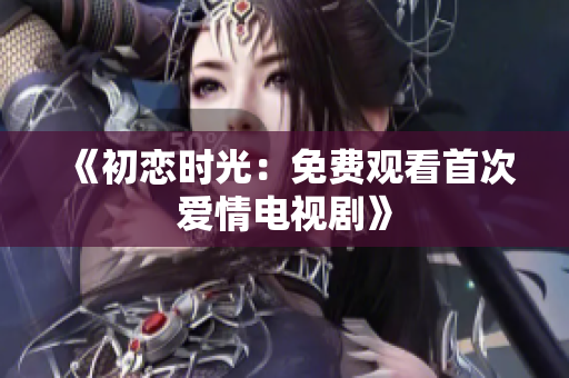 《初戀時光：免費(fèi)觀看首次愛情電視劇》