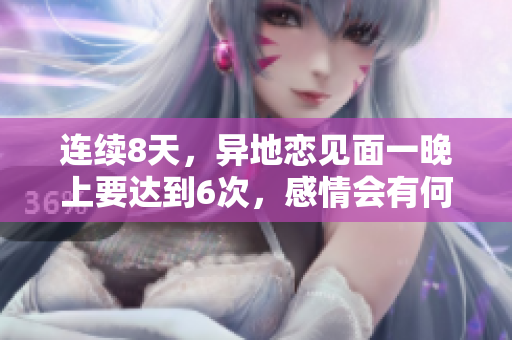 連續(xù)8天，異地戀見面一晚上要達(dá)到6次，感情會(huì)有何變化？