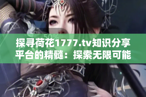 探尋荷花1777.tv知識(shí)分享平臺(tái)的精髓：探索無(wú)限可能