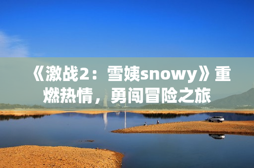 《激戰(zhàn)2：雪姨snowy》重燃熱情，勇闖冒險之旅