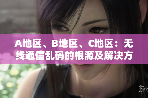 A地區(qū)、B地區(qū)、C地區(qū)：無線通信亂碼的根源及解決方案