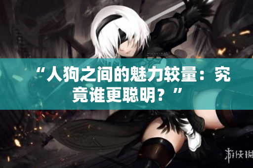 “人狗之間的魅力較量：究竟誰更聰明？”