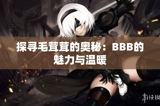 探尋毛茸茸的奧秘：BBB的魅力與溫暖