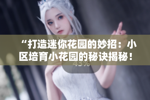 “打造迷你花園的妙招：小區(qū)培育小花園的秘訣揭秘！”