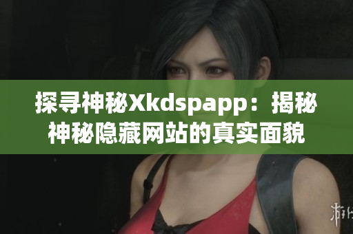 探尋神秘Xkdspapp：揭秘神秘隱藏網(wǎng)站的真實面貌