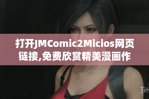 打開JMComic2Micios網(wǎng)頁鏈接,免費欣賞精美漫畫作品!