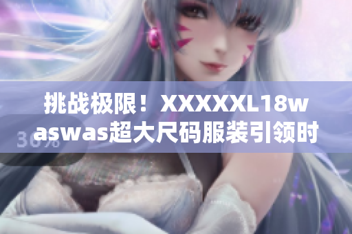 挑戰(zhàn)極限！XXXXXL18waswas超大尺碼服裝引領(lǐng)時(shí)尚新潮流