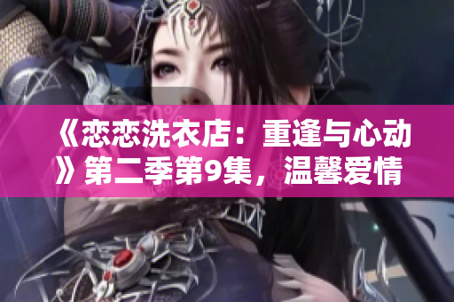 《戀戀洗衣店：重逢與心動(dòng)》第二季第9集，溫馨愛(ài)情再度綻放