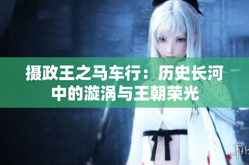 攝政王之馬車(chē)行：歷史長(zhǎng)河中的漩渦與王朝榮光