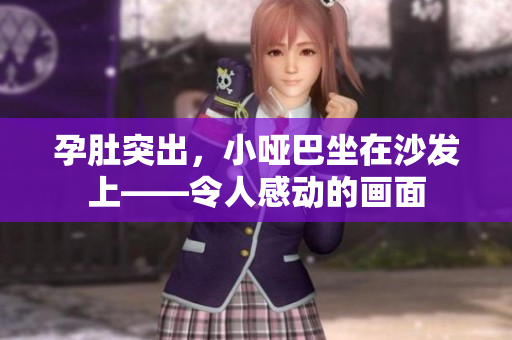 孕肚突出，小啞巴坐在沙發(fā)上——令人感動(dòng)的畫面