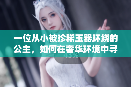 一位從小被珍稀玉器環(huán)繞的公主，如何在奢華環(huán)境中尋找人生的真諦？