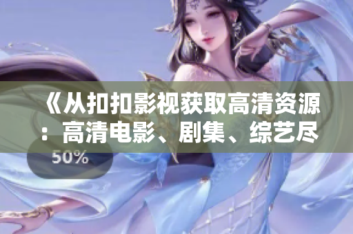 《從扣扣影視獲取高清資源：高清電影、劇集、綜藝盡在掌握》