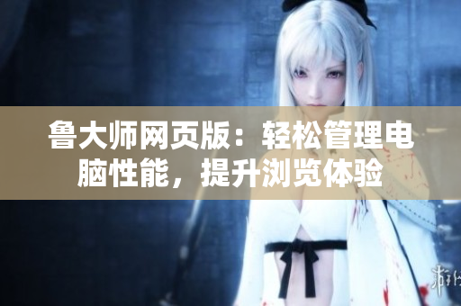 魯大師網(wǎng)頁版：輕松管理電腦性能，提升瀏覽體驗