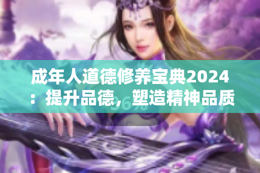 成年人道德修養(yǎng)寶典2024：提升品德，塑造精神品質(zhì)