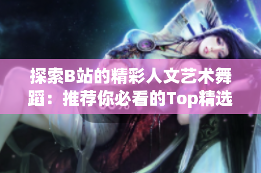 探索B站的精彩人文藝術(shù)舞蹈：推薦你必看的Top精選！