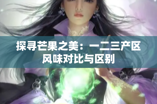 探尋芒果之美：一二三產(chǎn)區(qū)風(fēng)味對比與區(qū)別