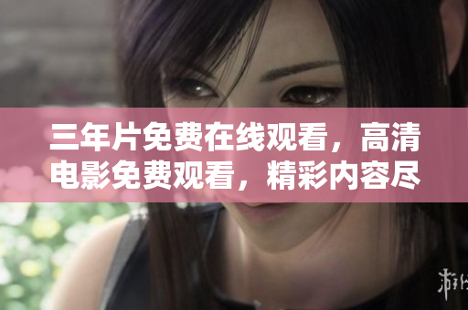 三年片免費(fèi)在線觀看，高清電影免費(fèi)觀看，精彩內(nèi)容盡在高品質(zhì)影視平臺