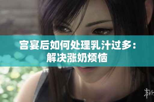 宮宴后如何處理乳汁過多：解決漲奶煩惱