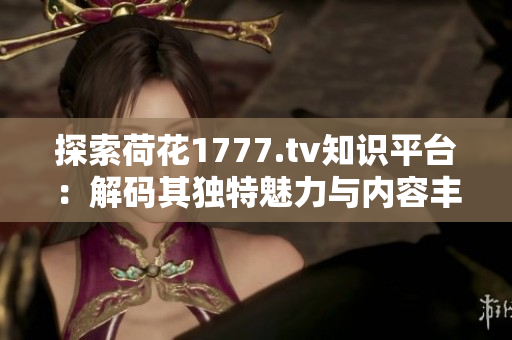 探索荷花1777.tv知識(shí)平臺(tái)：解碼其獨(dú)特魅力與內(nèi)容豐富性
