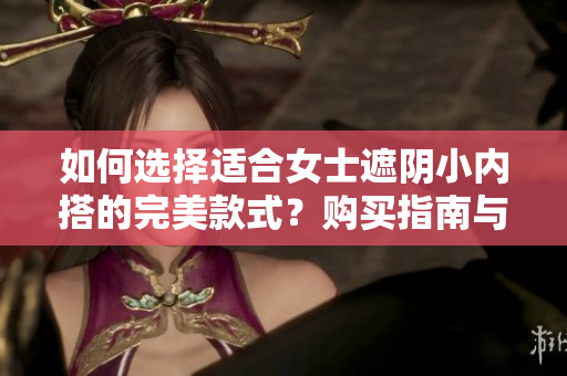 如何選擇適合女士遮陰小內(nèi)搭的完美款式？購買指南與技巧分享