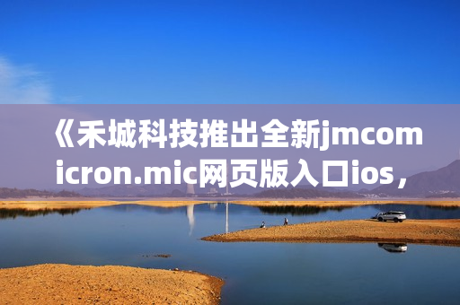 《禾城科技推出全新jmcomicron.mic網(wǎng)頁(yè)版入口ios，讓您盡情暢享漫畫世界》
