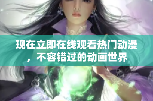 現(xiàn)在立即在線觀看熱門動漫，不容錯過的動畫世界