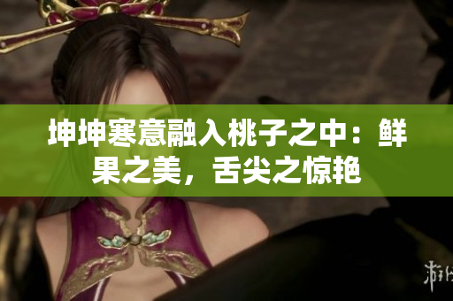 坤坤寒意融入桃子之中：鮮果之美，舌尖之驚艷
