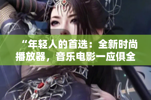 “年輕人的首選：全新時(shí)尚播放器，音樂電影一應(yīng)俱全！”