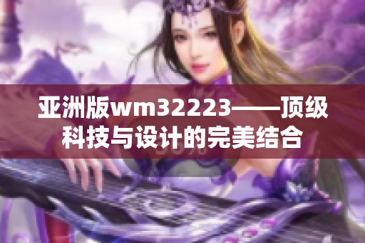 亞洲版wm32223——頂級(jí)科技與設(shè)計(jì)的完美結(jié)合