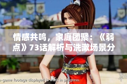 情感共鳴，家庭團(tuán)聚：《弱點(diǎn)》73話解析與洗漱場景分享