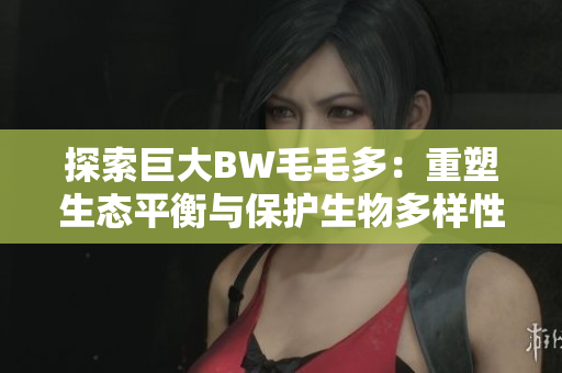 探索巨大BW毛毛多：重塑生態(tài)平衡與保護(hù)生物多樣性