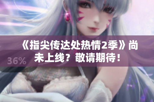 《指尖傳達(dá)處熱情2季》尚未上線？敬請(qǐng)期待！