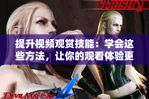 提升視頻觀賞技能：學(xué)會這些方法，讓你的觀看體驗(yàn)更上一層樓