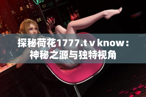 探秘荷花1777.tⅴknow：神秘之源與獨特視角
