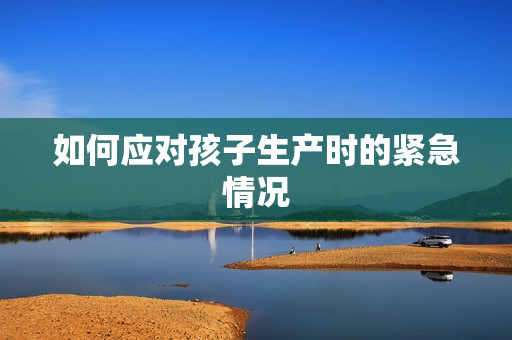如何應(yīng)對(duì)孩子生產(chǎn)時(shí)的緊急情況