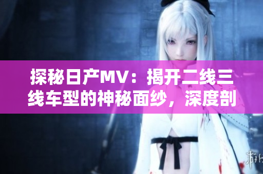 探秘日產(chǎn)MV：揭開二線三線車型的神秘面紗，深度剖析性能與設計之美
